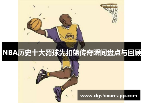 NBA历史十大罚球先扣篮传奇瞬间盘点与回顾