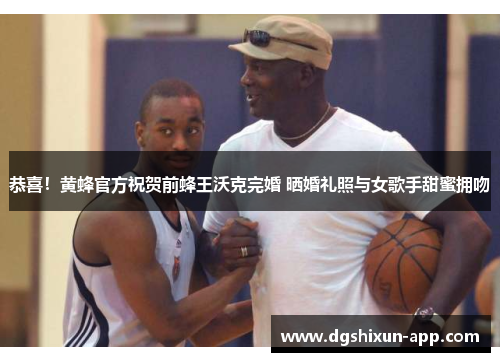 恭喜！黄蜂官方祝贺前蜂王沃克完婚 晒婚礼照与女歌手甜蜜拥吻