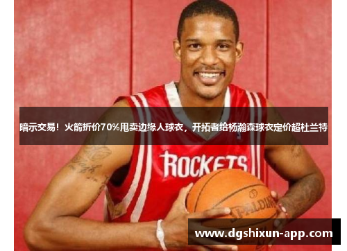 暗示交易！火箭折价70%甩卖边缘人球衣，开拓者给杨瀚森球衣定价超杜兰特